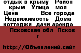 отдых в крыму › Район ­ крым › Улица ­ моя › Цена ­ 1 200 - Все города Недвижимость » Дома, коттеджи, дачи аренда   . Псковская обл.,Псков г.